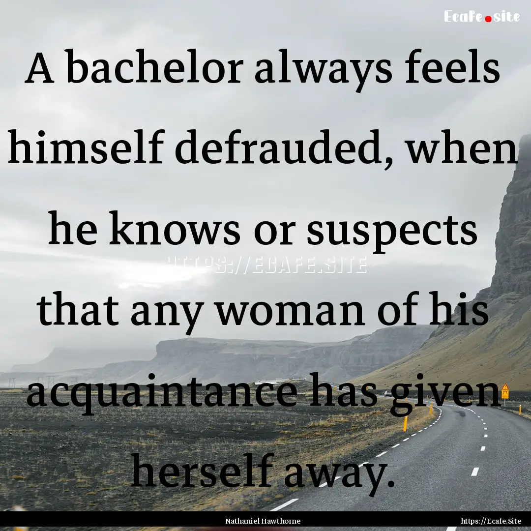 A bachelor always feels himself defrauded,.... : Quote by Nathaniel Hawthorne