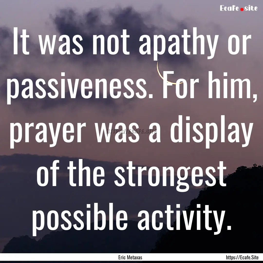 It was not apathy or passiveness. For him,.... : Quote by Eric Metaxas