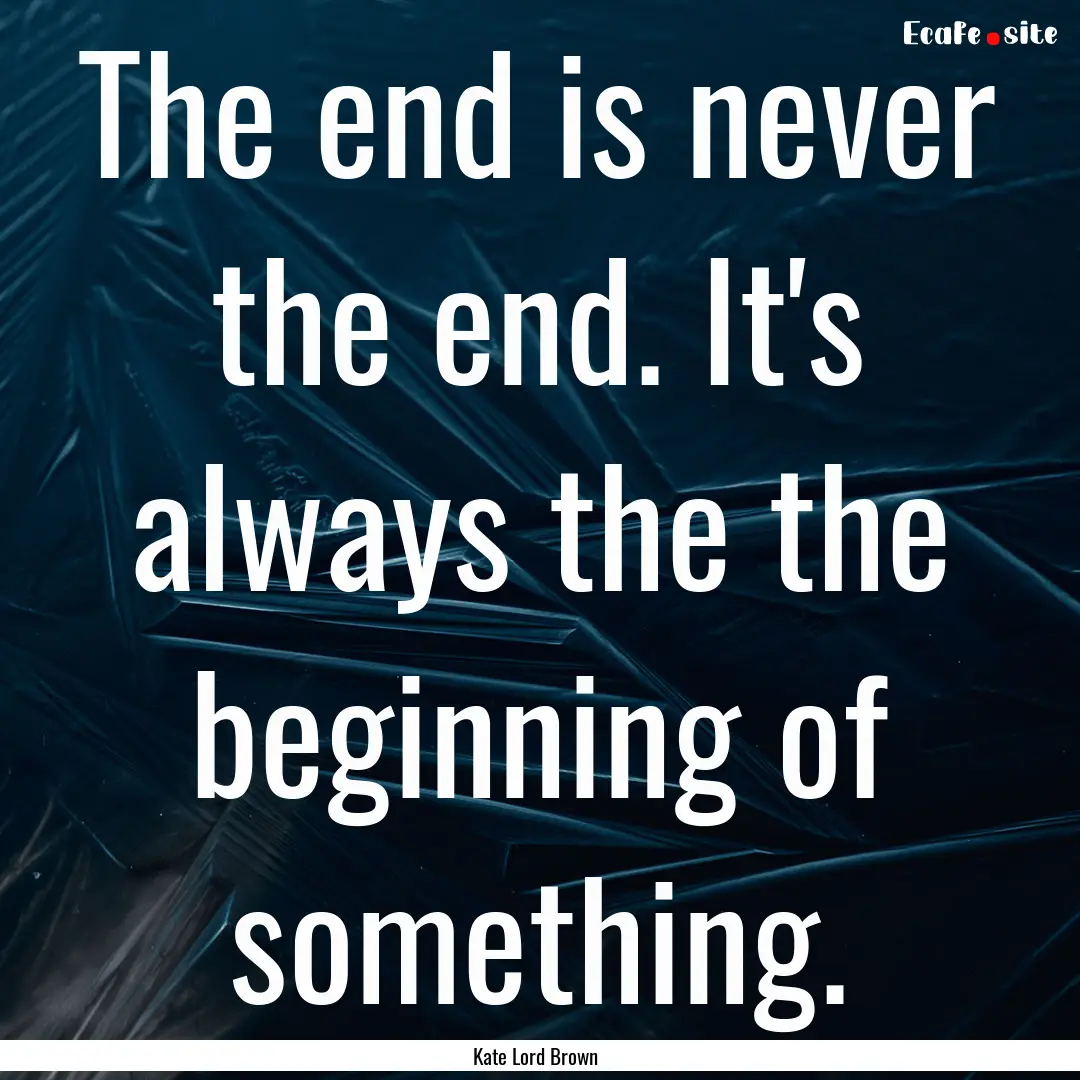 The end is never the end. It's always the.... : Quote by Kate Lord Brown