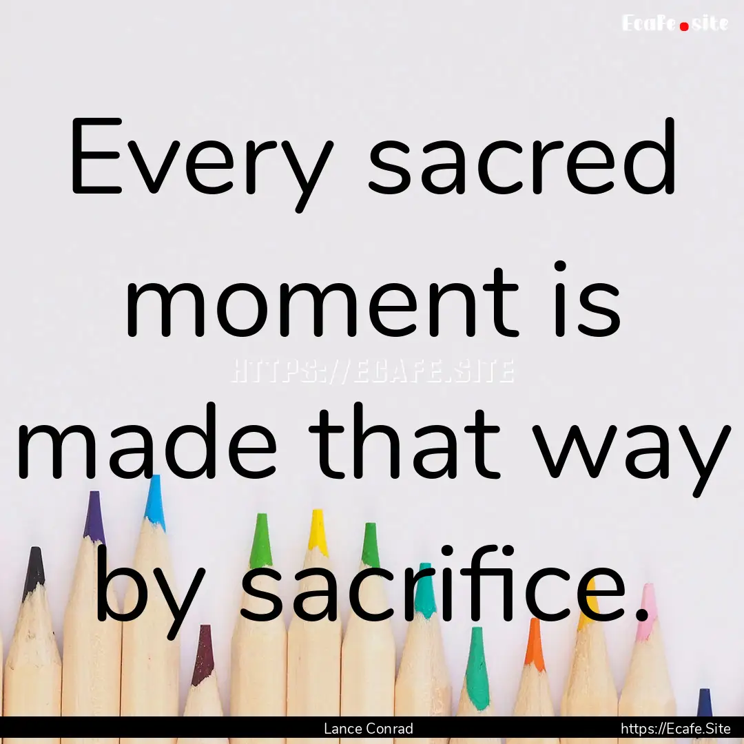 Every sacred moment is made that way by sacrifice..... : Quote by Lance Conrad