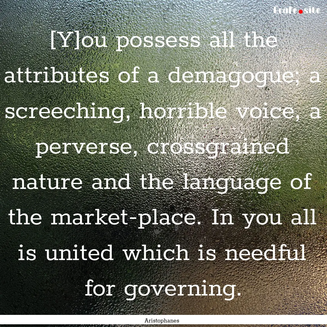 [Y]ou possess all the attributes of a demagogue;.... : Quote by Aristophanes