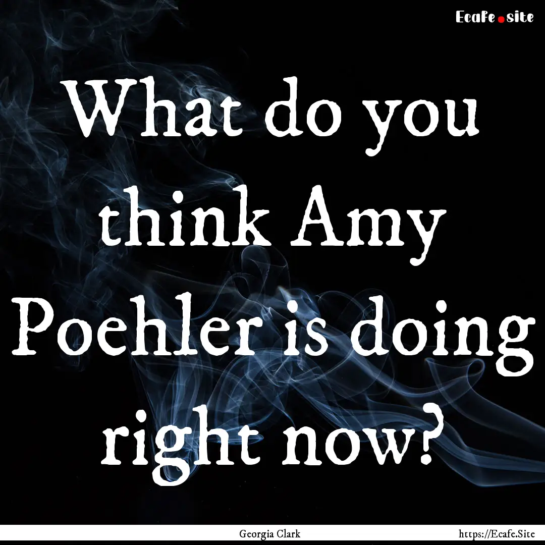 What do you think Amy Poehler is doing right.... : Quote by Georgia Clark