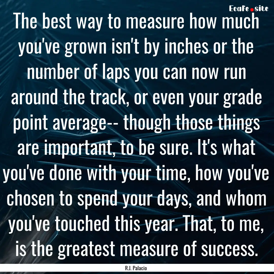 The best way to measure how much you've grown.... : Quote by R.J. Palacio