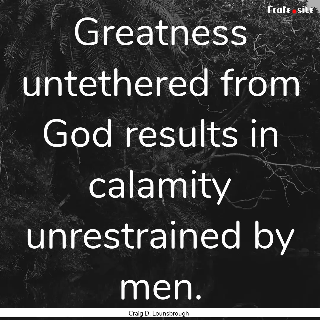 Greatness untethered from God results in.... : Quote by Craig D. Lounsbrough