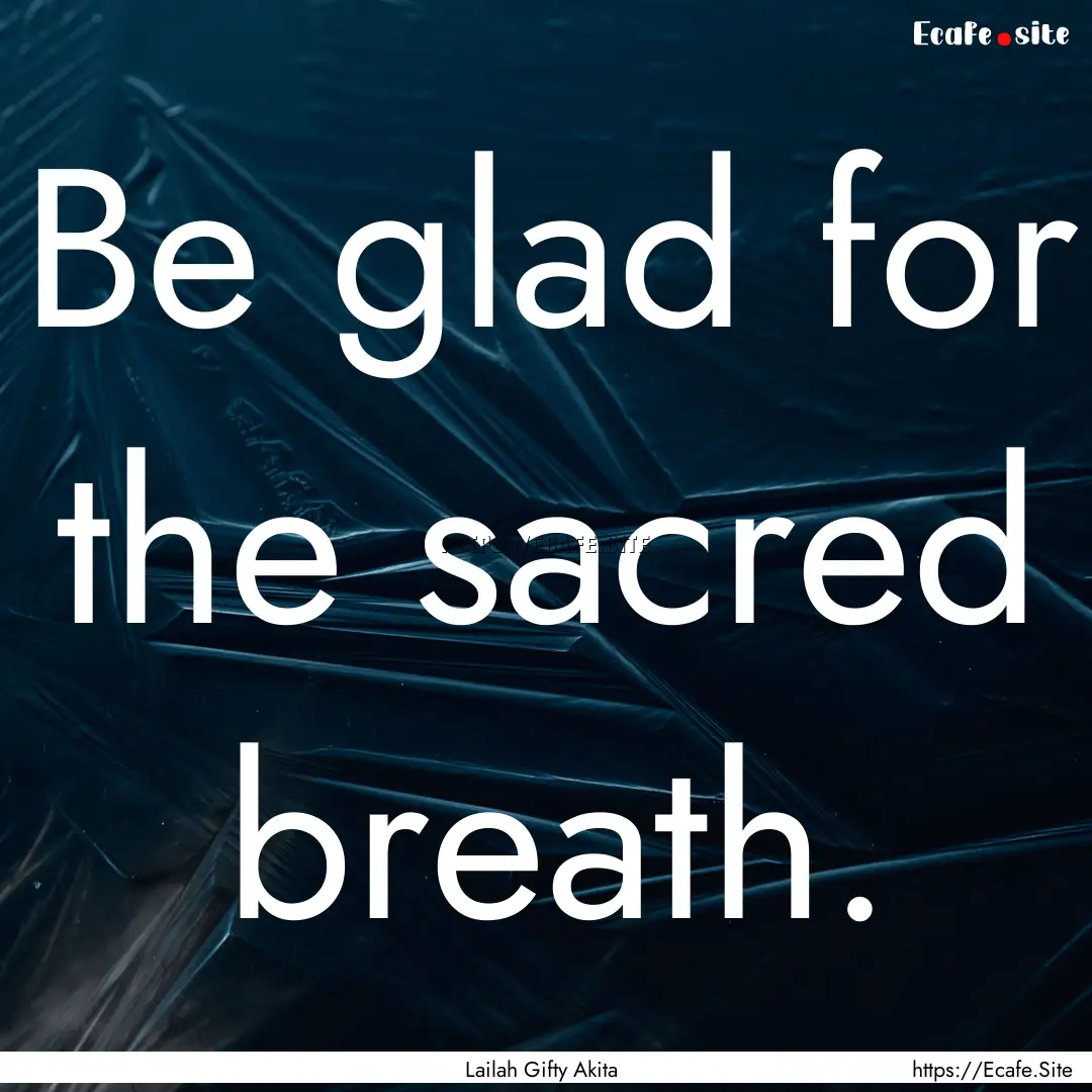 Be glad for the sacred breath. : Quote by Lailah Gifty Akita