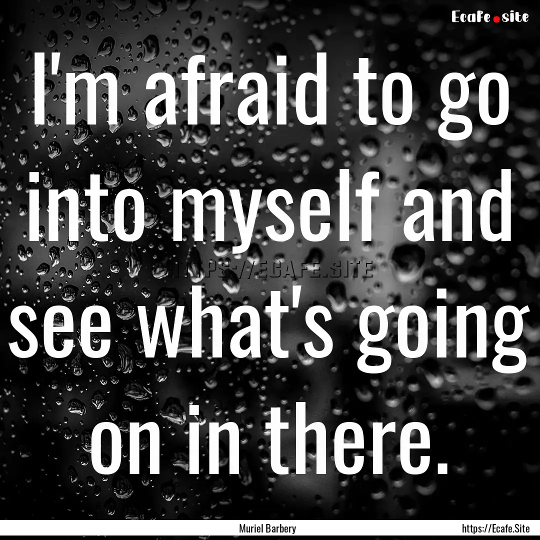 I'm afraid to go into myself and see what's.... : Quote by Muriel Barbery