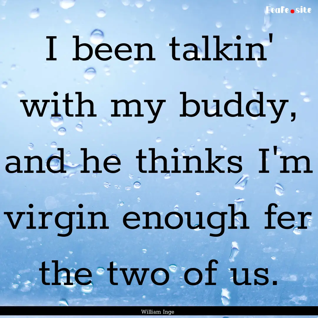 I been talkin' with my buddy, and he thinks.... : Quote by William Inge