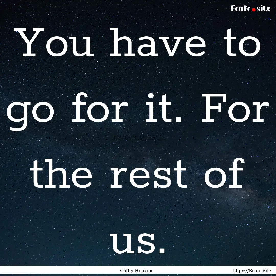 You have to go for it. For the rest of us..... : Quote by Cathy Hopkins