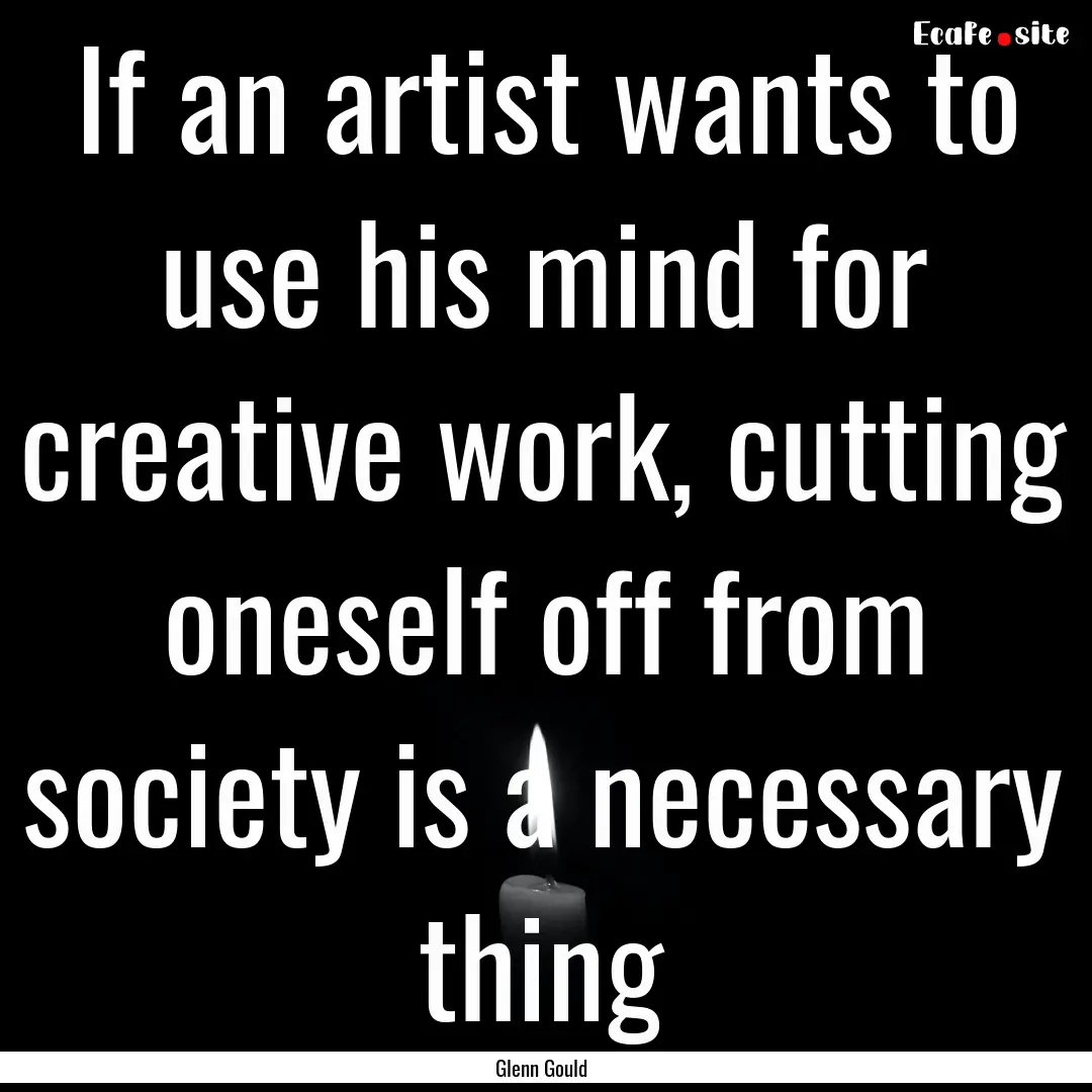 If an artist wants to use his mind for creative.... : Quote by Glenn Gould