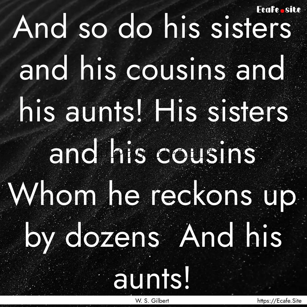 And so do his sisters and his cousins and.... : Quote by W. S. Gilbert