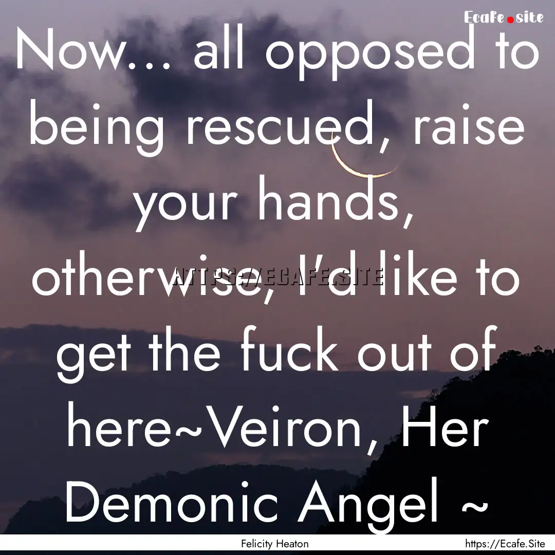 Now... all opposed to being rescued, raise.... : Quote by Felicity Heaton