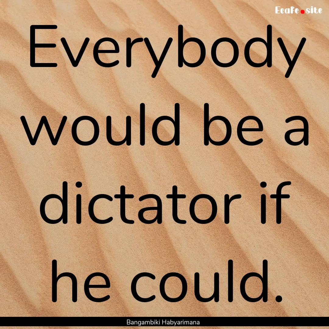 Everybody would be a dictator if he could..... : Quote by Bangambiki Habyarimana