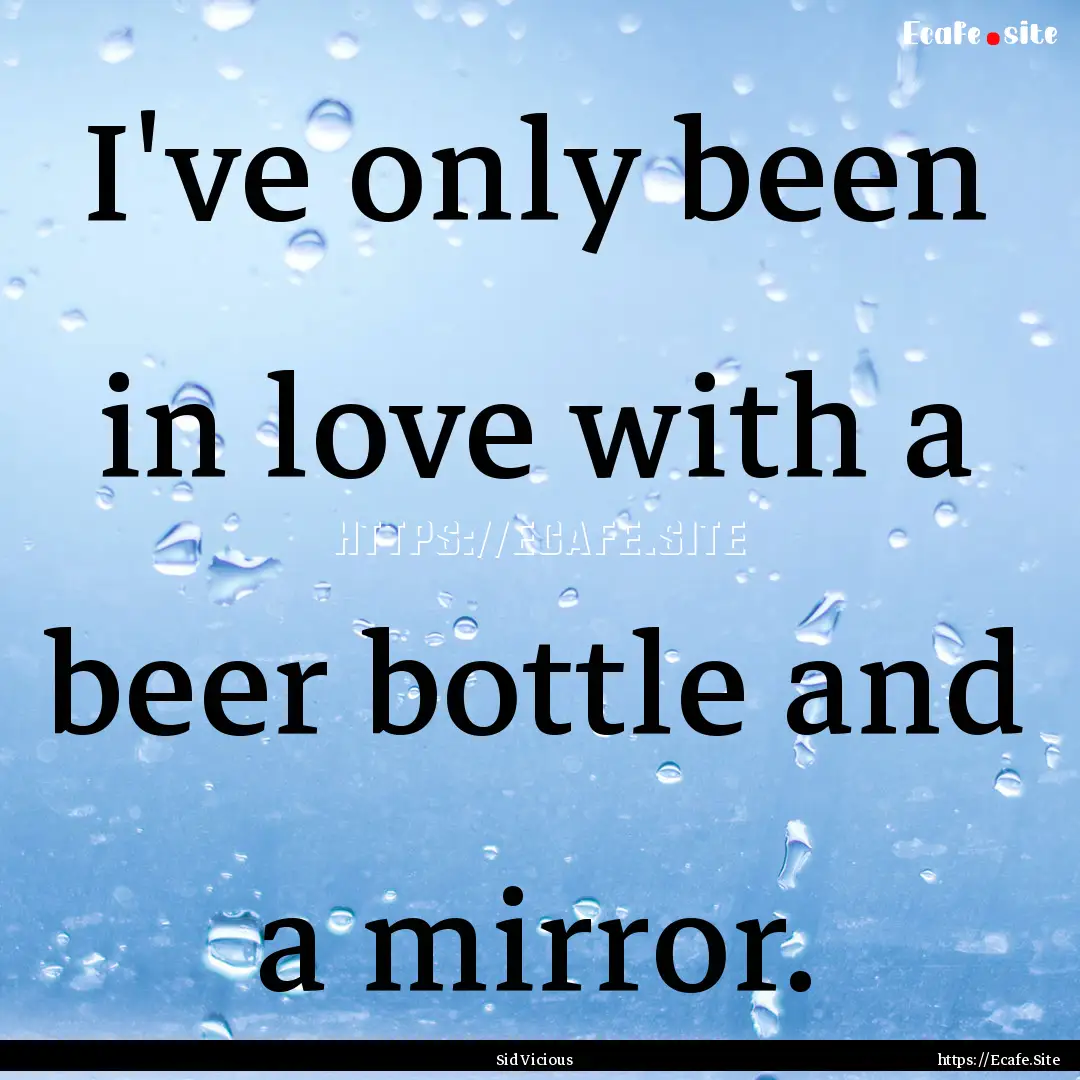 I've only been in love with a beer bottle.... : Quote by Sid Vicious