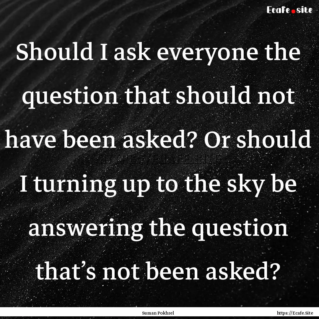 Should I ask everyone the question that should.... : Quote by Suman Pokhrel