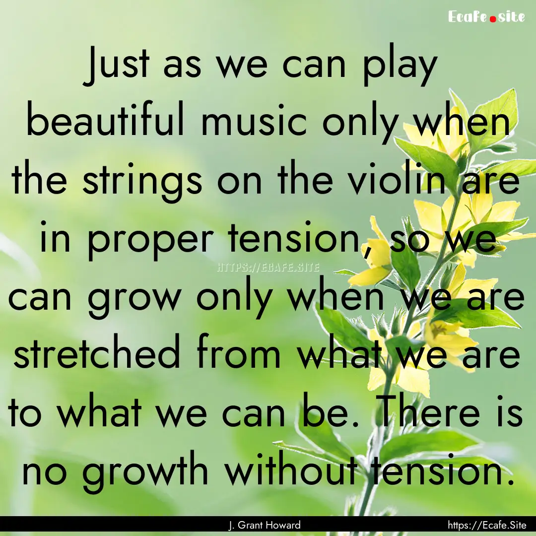 Just as we can play beautiful music only.... : Quote by J. Grant Howard