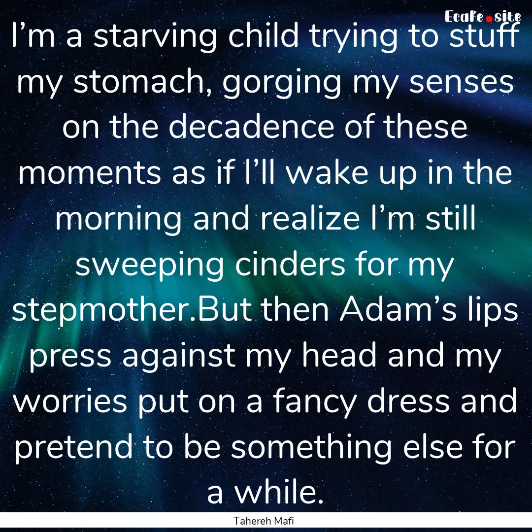 I’m a starving child trying to stuff my.... : Quote by Tahereh Mafi