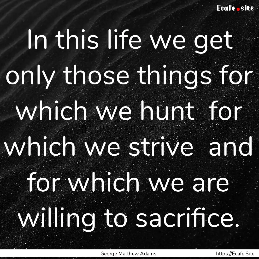 In this life we get only those things for.... : Quote by George Matthew Adams