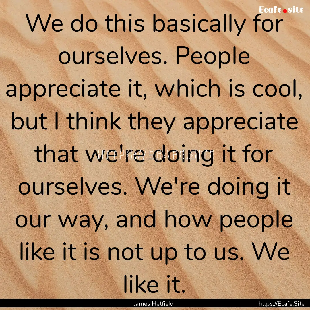 We do this basically for ourselves. People.... : Quote by James Hetfield