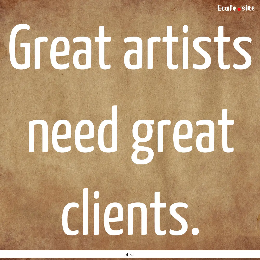 Great artists need great clients. : Quote by I.M. Pei