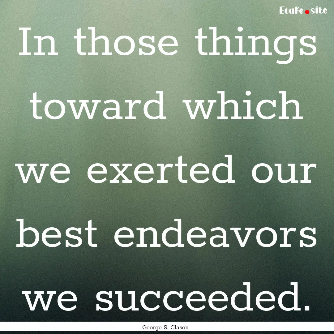 In those things toward which we exerted our.... : Quote by George S. Clason