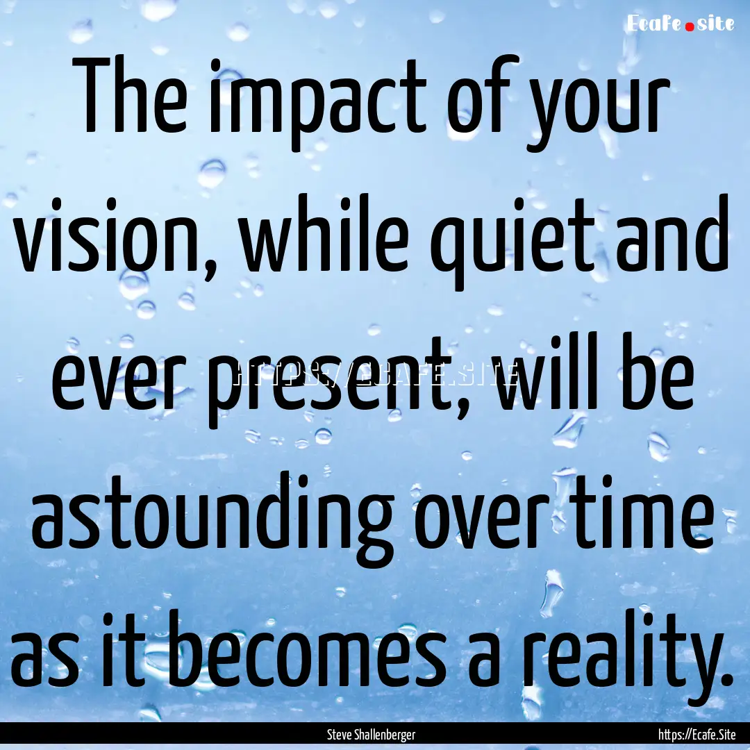 The impact of your vision, while quiet and.... : Quote by Steve Shallenberger