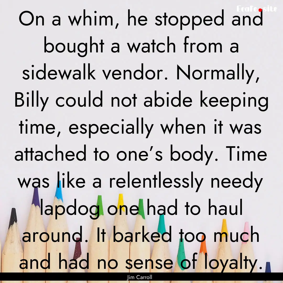 On a whim, he stopped and bought a watch.... : Quote by Jim Carroll