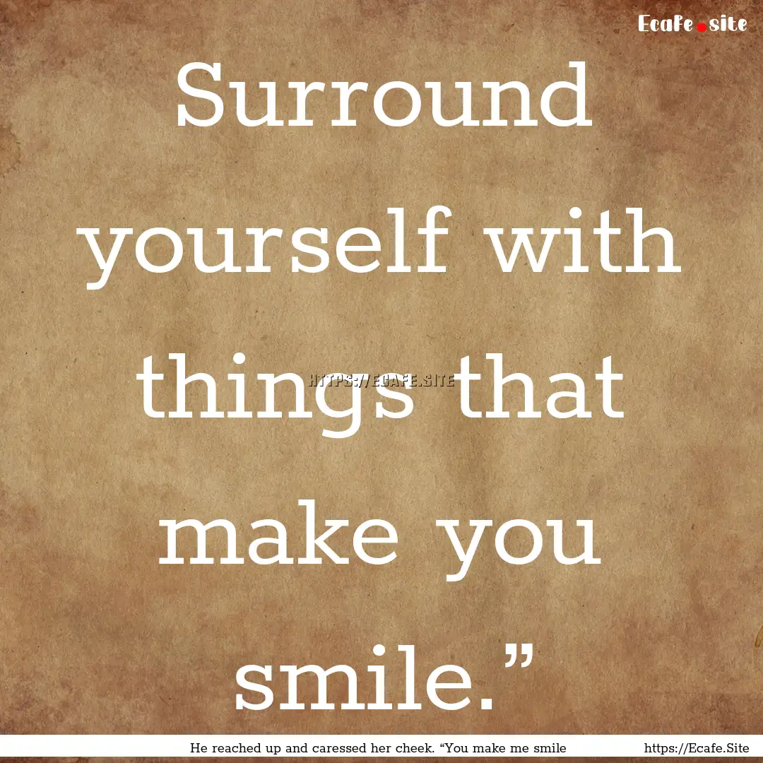 Surround yourself with things that make you.... : Quote by He reached up and caressed her cheek. “You make me smile