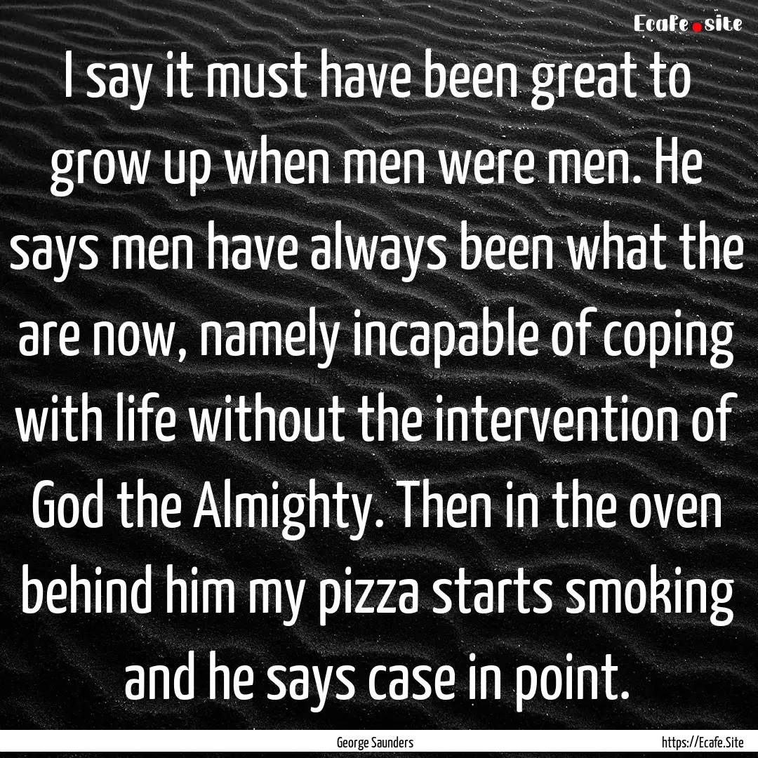 I say it must have been great to grow up.... : Quote by George Saunders