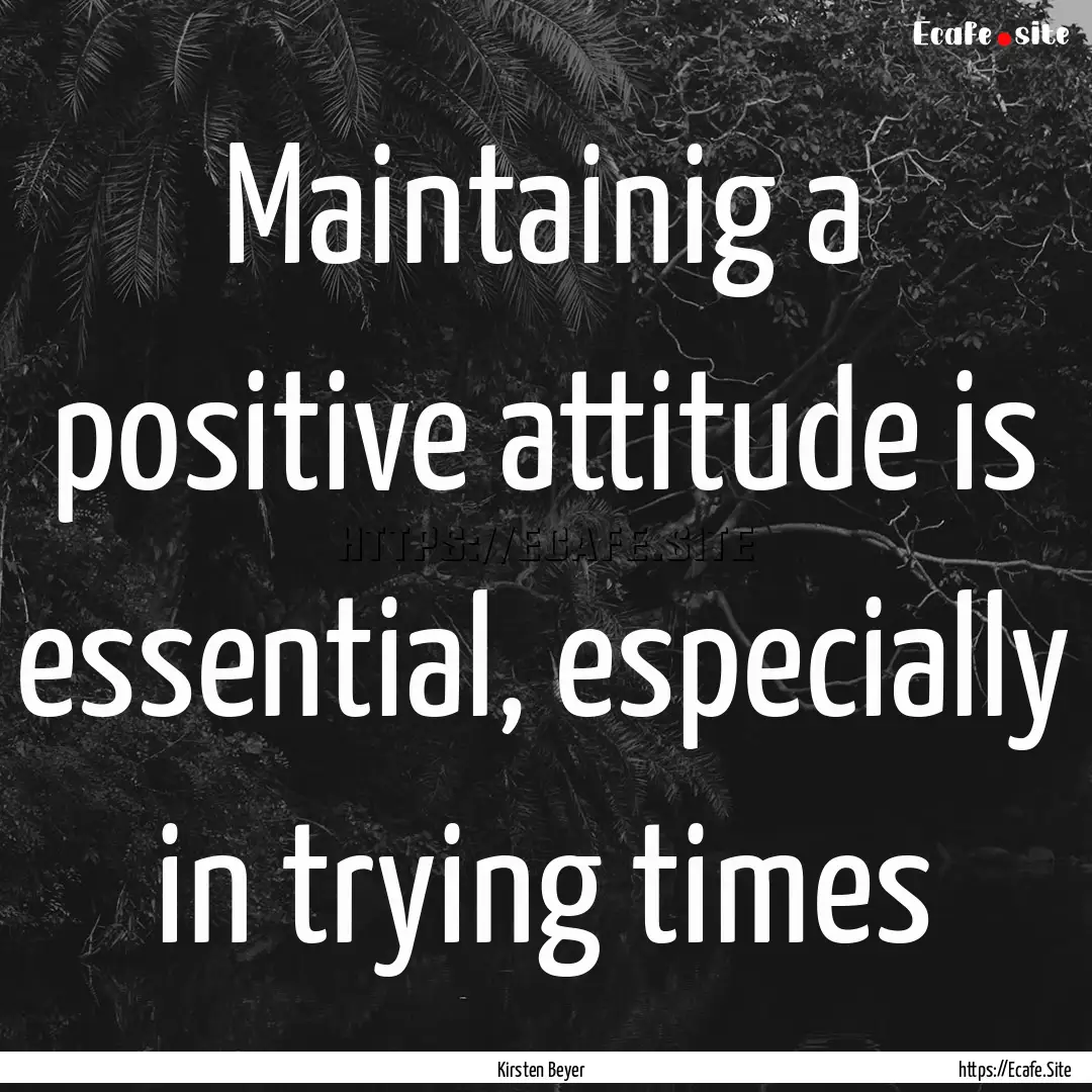 Maintainig a positive attitude is essential,.... : Quote by Kirsten Beyer