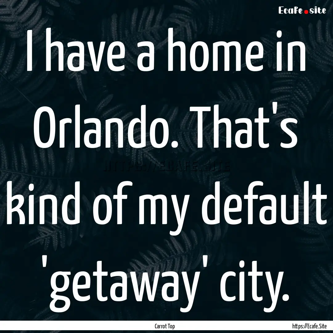 I have a home in Orlando. That's kind of.... : Quote by Carrot Top