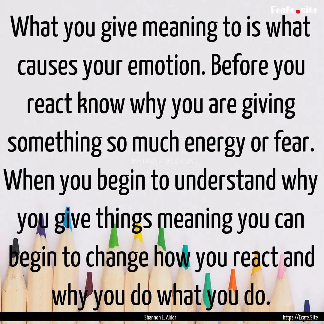 What you give meaning to is what causes your.... : Quote by Shannon L. Alder