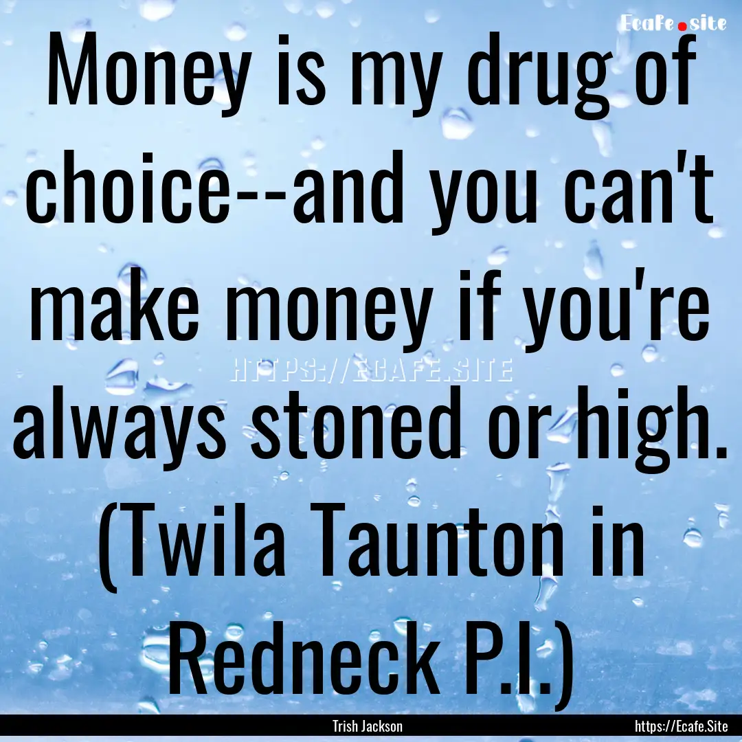 Money is my drug of choice--and you can't.... : Quote by Trish Jackson