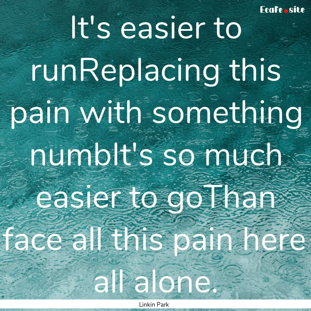 It's easier to runReplacing this pain with.... : Quote by Linkin Park