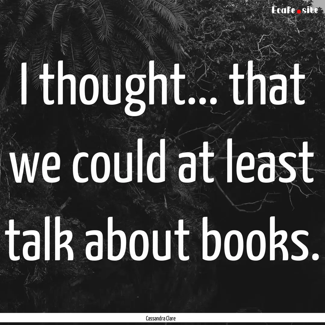 I thought... that we could at least talk.... : Quote by Cassandra Clare