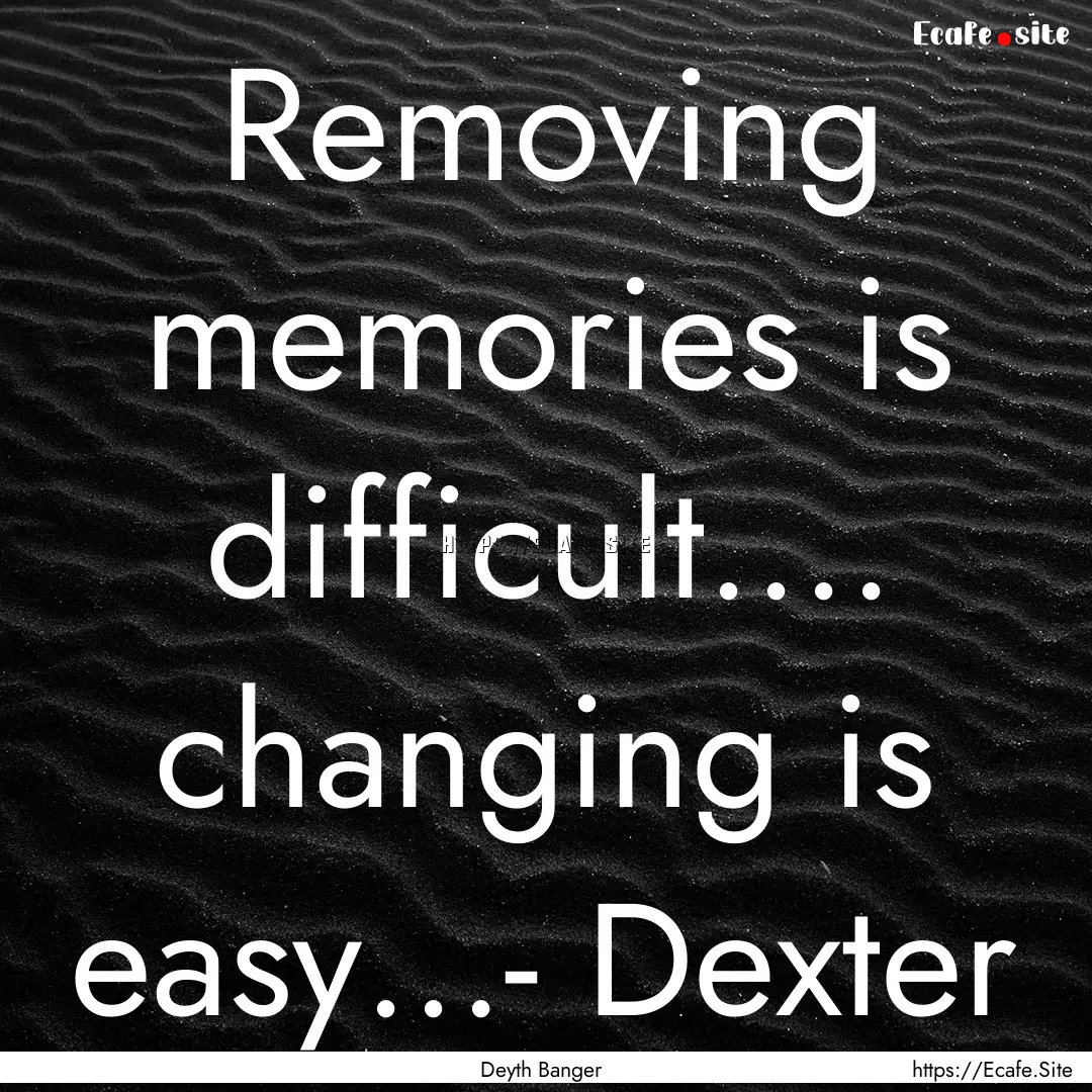 Removing memories is difficult.... changing.... : Quote by Deyth Banger