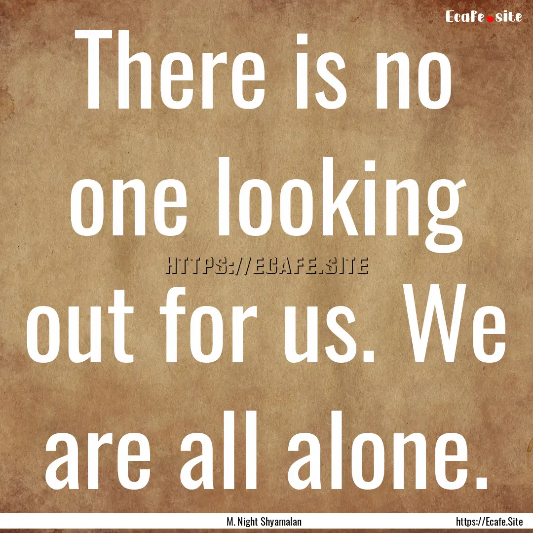 There is no one looking out for us. We are.... : Quote by M. Night Shyamalan