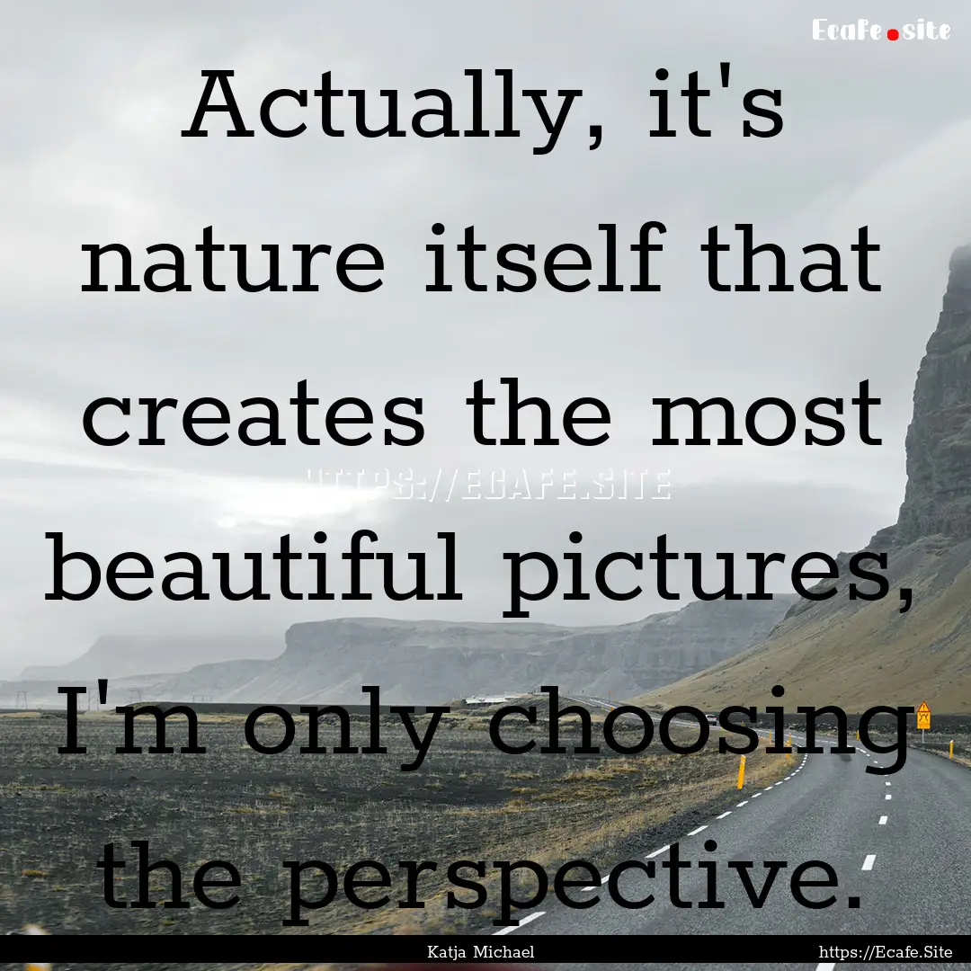 Actually, it's nature itself that creates.... : Quote by Katja Michael