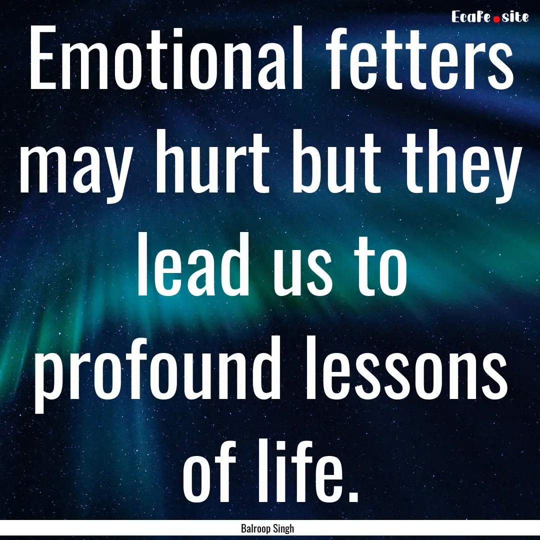 Emotional fetters may hurt but they lead.... : Quote by Balroop Singh