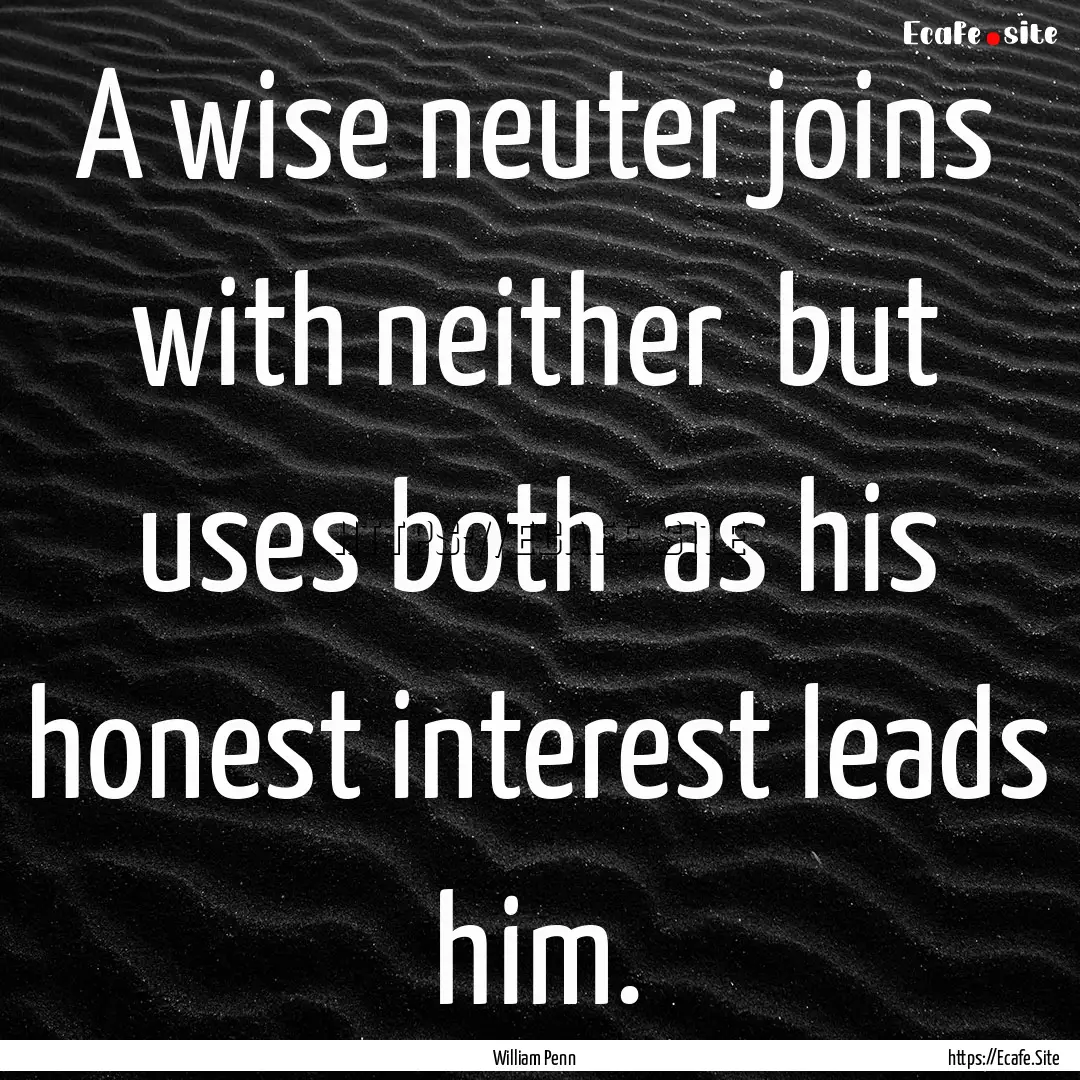 A wise neuter joins with neither but uses.... : Quote by William Penn