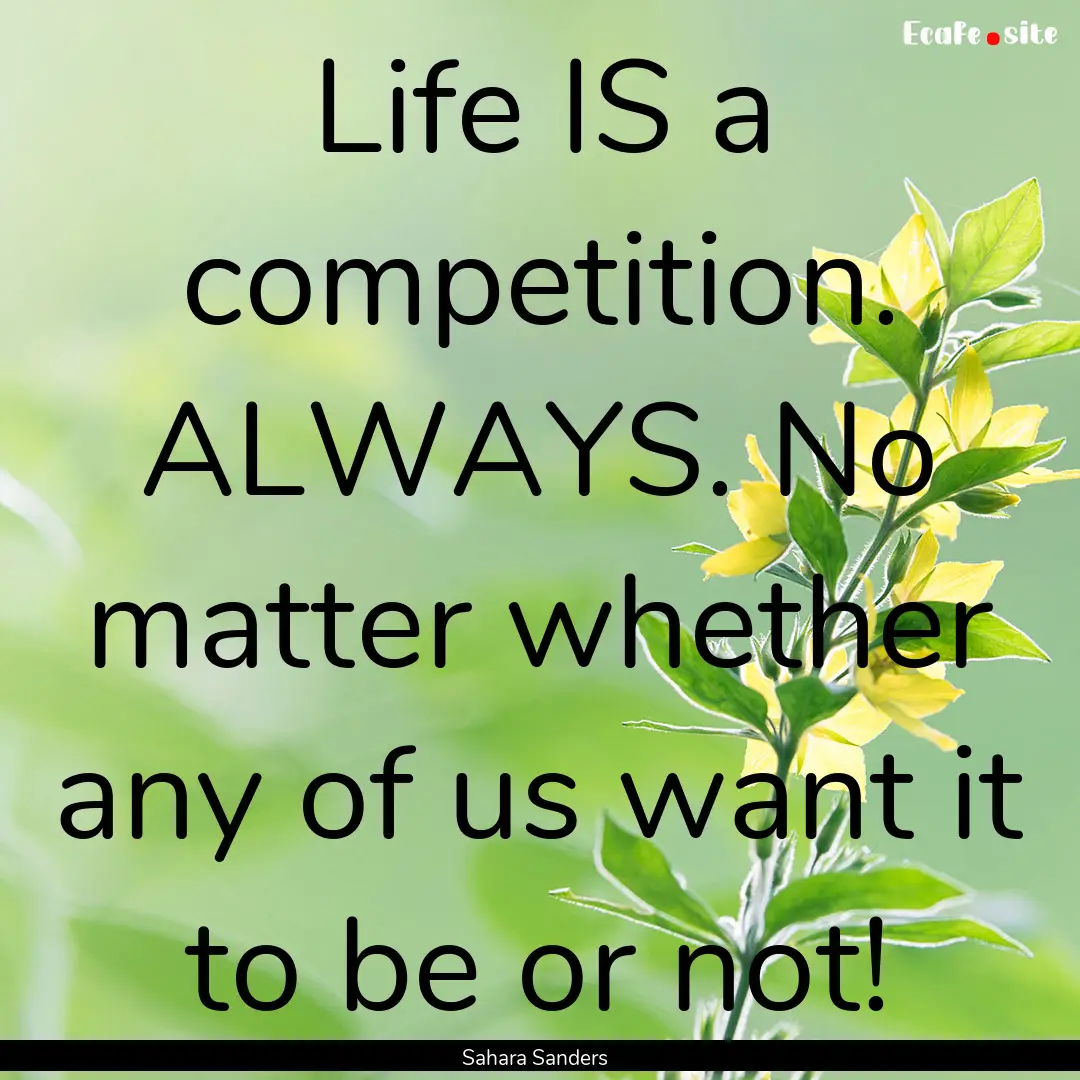 Life IS a competition. ALWAYS. No matter.... : Quote by Sahara Sanders