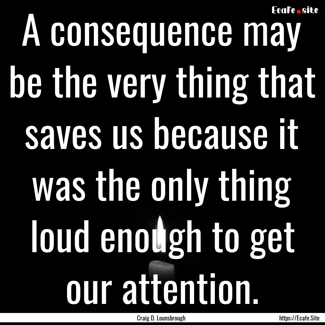 A consequence may be the very thing that.... : Quote by Craig D. Lounsbrough