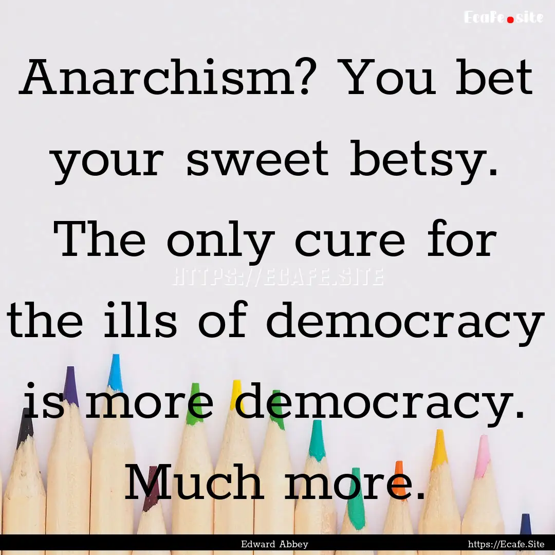 Anarchism? You bet your sweet betsy. The.... : Quote by Edward Abbey