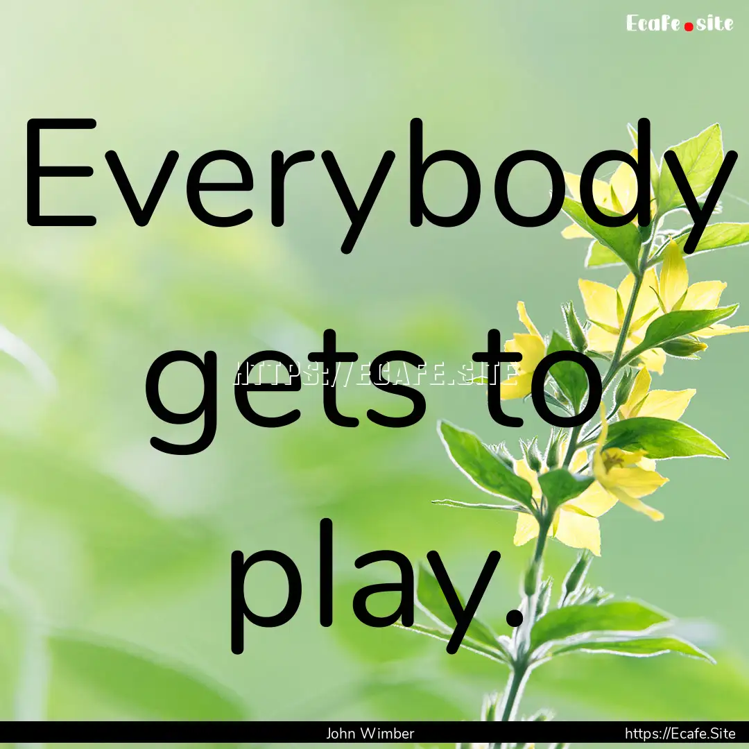 Everybody gets to play. : Quote by John Wimber