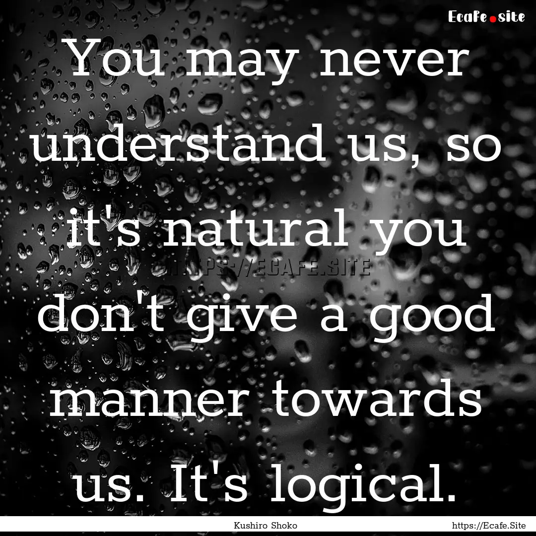 You may never understand us, so it's natural.... : Quote by Kushiro Shoko