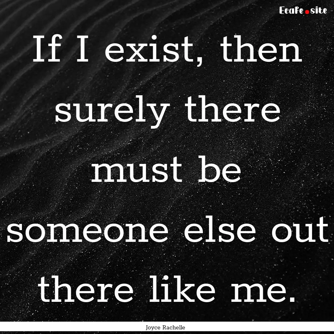 If I exist, then surely there must be someone.... : Quote by Joyce Rachelle