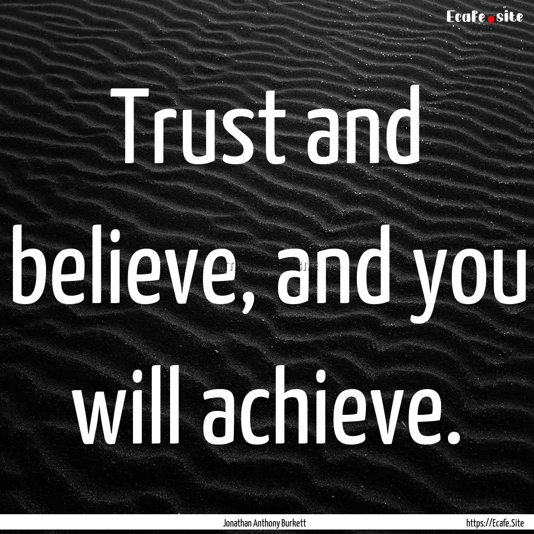 Trust and believe, and you will achieve. : Quote by Jonathan Anthony Burkett