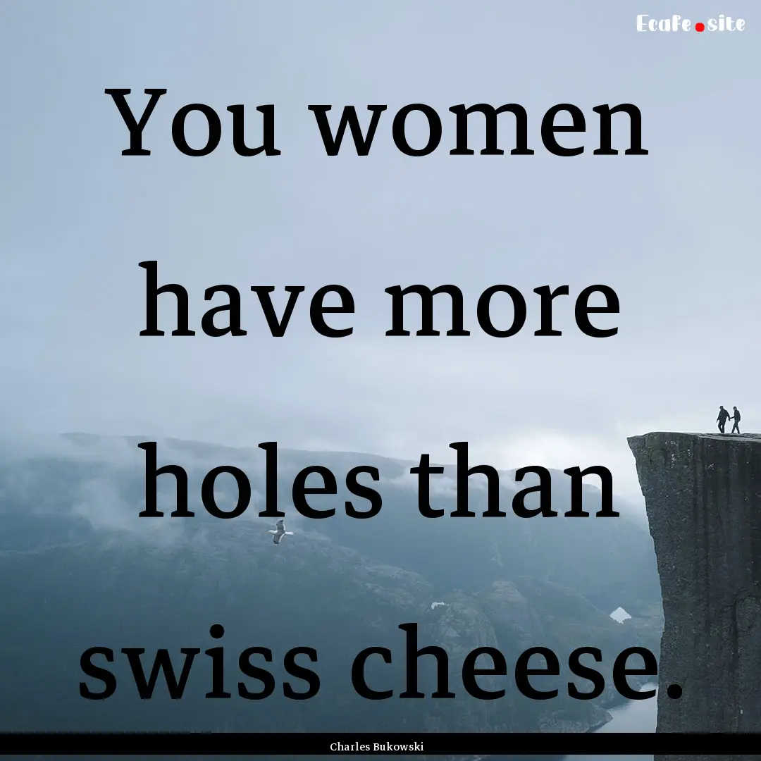 You women have more holes than swiss cheese..... : Quote by Charles Bukowski