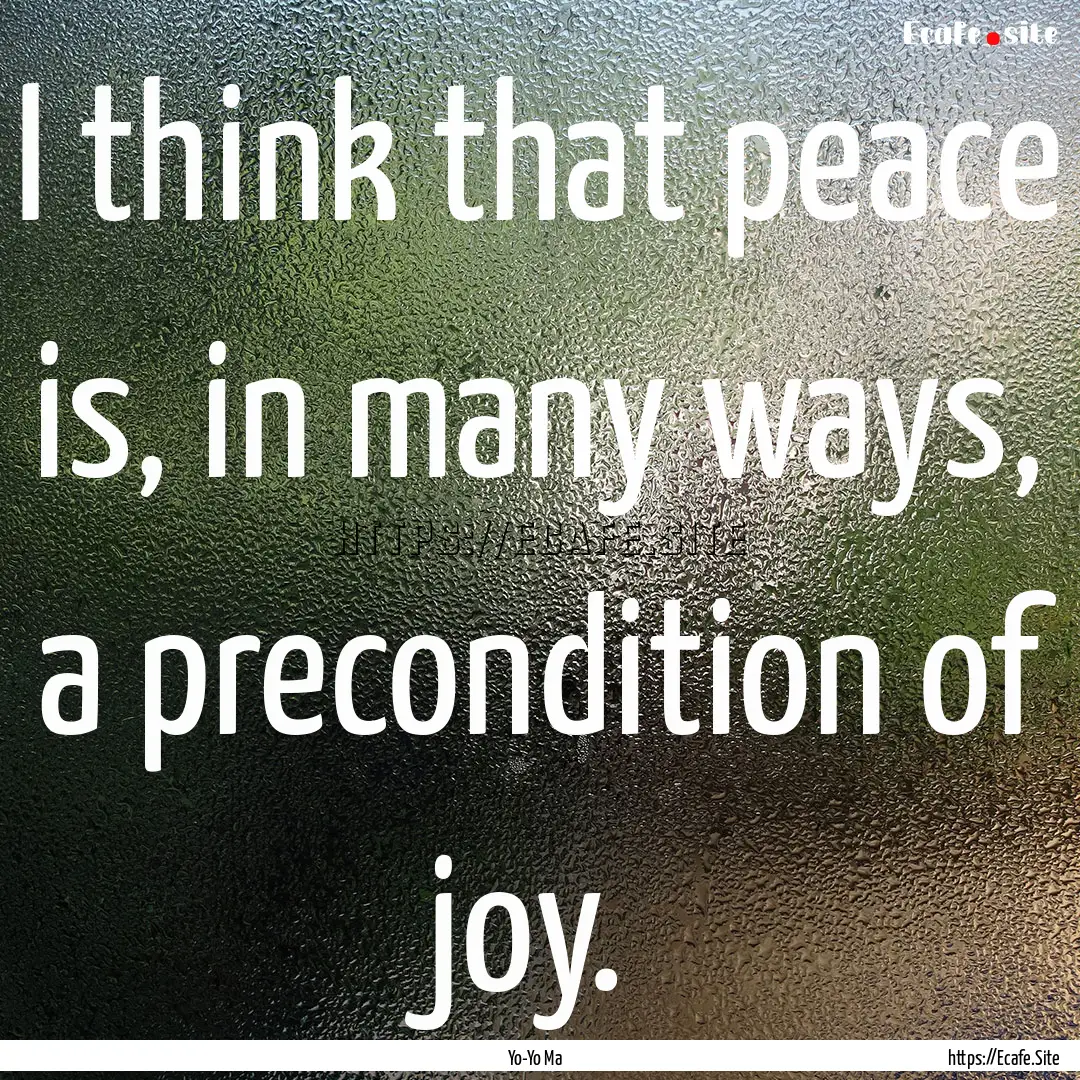 I think that peace is, in many ways, a precondition.... : Quote by Yo-Yo Ma