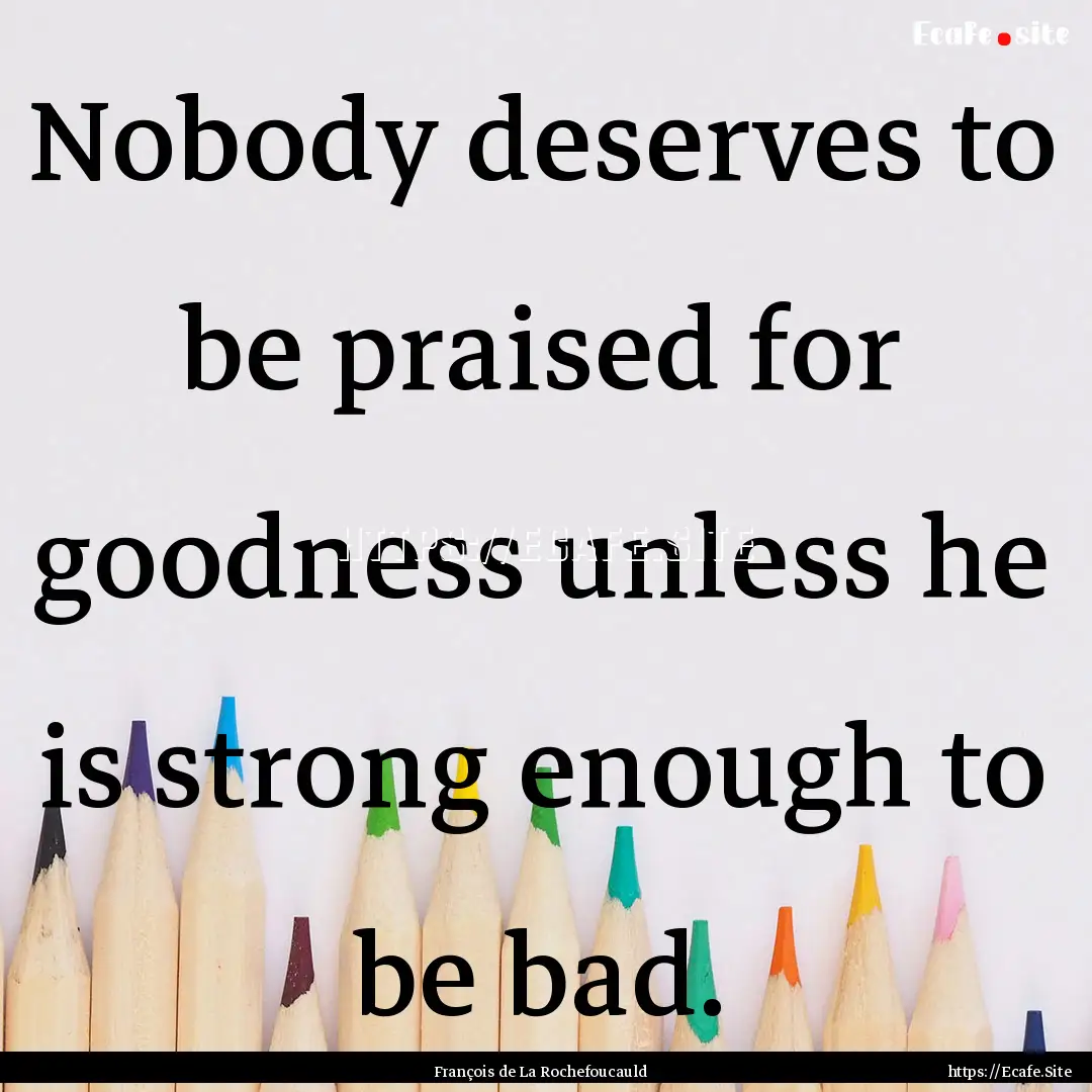 Nobody deserves to be praised for goodness.... : Quote by François de La Rochefoucauld