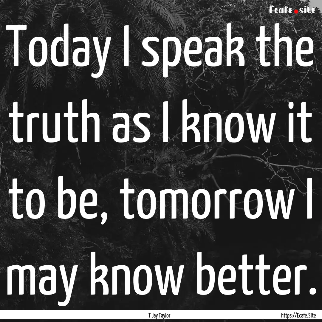 Today I speak the truth as I know it to be,.... : Quote by T Jay Taylor